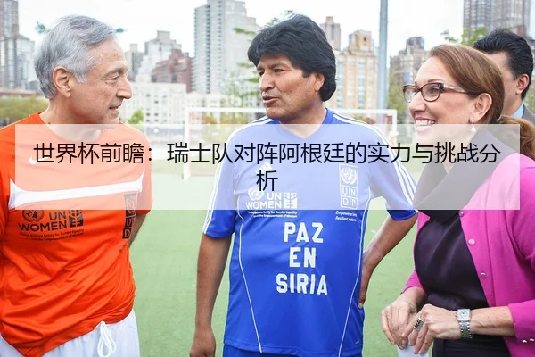 世界杯前瞻：瑞士队对阵阿根廷的实力与挑战分析 | c7c7.app